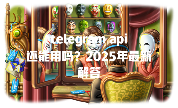 telegram api还能用吗?2025年最新解答 一