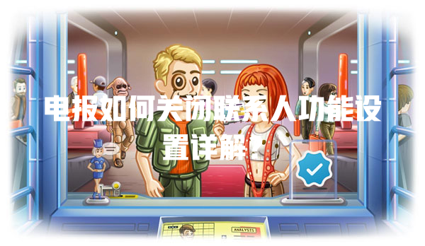 电报如何关闭联系人功能设置详解? 一