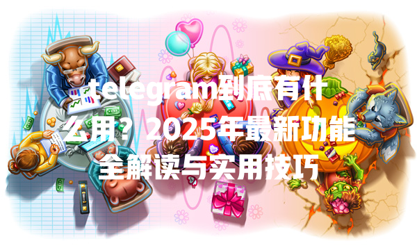 telegram到底有什么用?2025年最新功能全解读与实用技巧 一