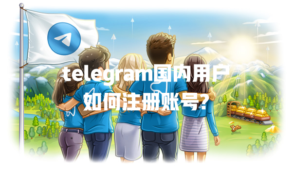 telegram国内用户如何注册账号? 一