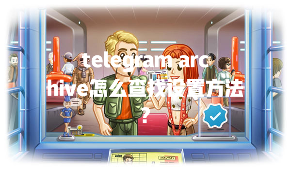 telegram archive怎么查找设置方法? 一