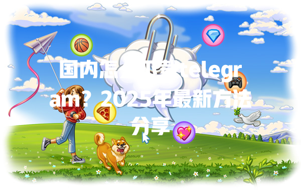 国内怎么下载telegram?2025年最新方法分享 一