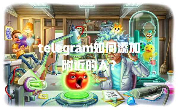 telegram如何添加附近的人？ 一