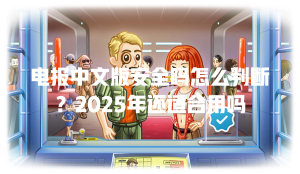 电报中文版安全吗怎么判断?2025年还适合用吗 一