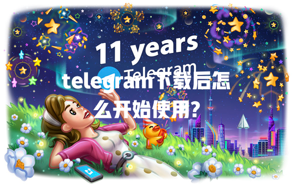 telegram下载后怎么开始使用? 一