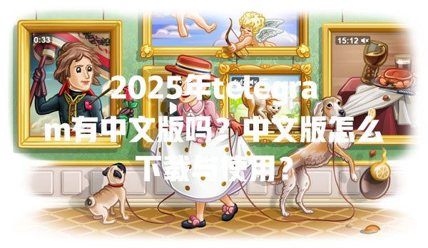 2025年telegram有中文版吗?中文版怎么下载与使用? 一