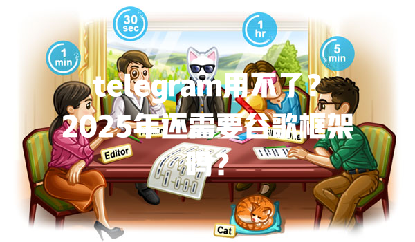 telegram用不了?2025年还需要谷歌框架吗? 一
