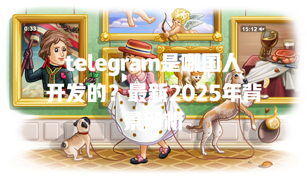 telegram是哪国人开发的?最新2025年背景解析 一