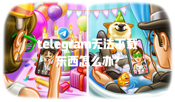 telegram无法下载东西怎么办? 一