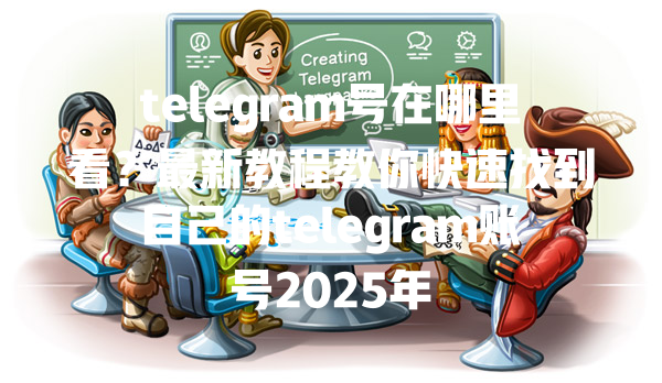 telegram号在哪里看？最新教程教你快速找到自己的telegram账号2025年 一