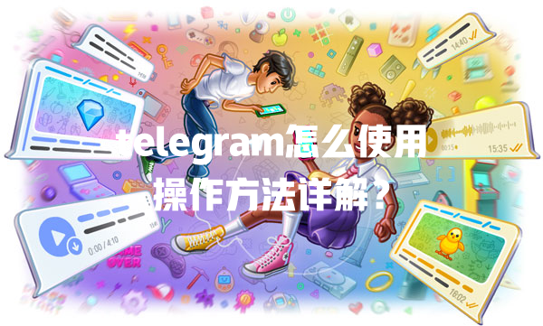 telegram怎么使用操作方法详解? 一