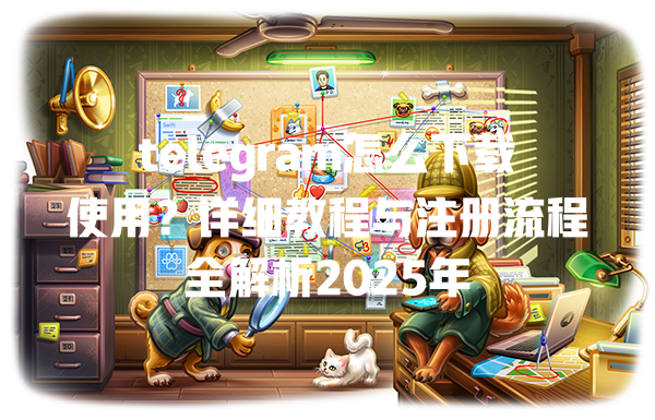 telegram怎么下载使用?详细教程与注册流程全解析2025年 一