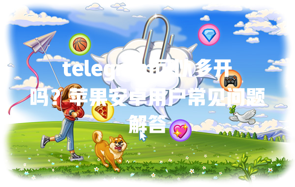 telegram可以多开吗?苹果安卓用户常见问题解答 一