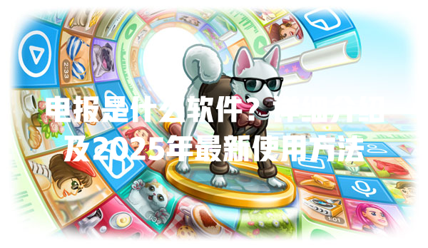电报是什么软件?详细介绍及2025年最新使用方法 一