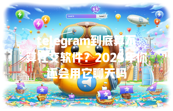 telegram到底算不算社交软件?2025年你还会用它聊天吗 一